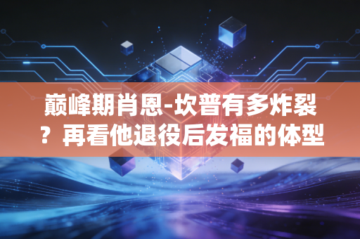 巅峰期肖恩-坎普有多炸裂？再看他退役后发福的体型变化！