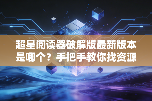 超星阅读器破解版最新版本是哪个？手把手教你找资源！