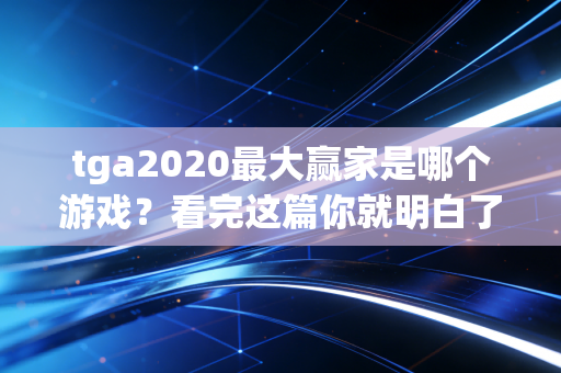 tga2020最大赢家是哪个游戏？看完这篇你就明白了！