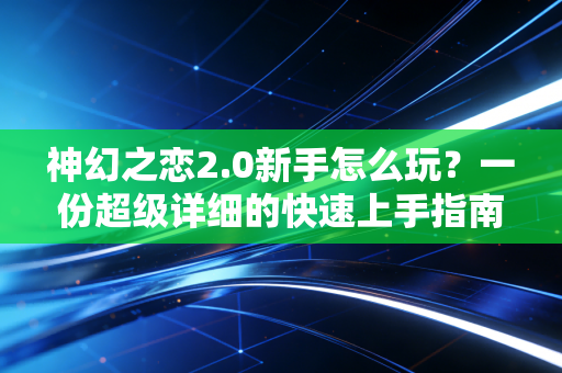 神幻之恋2.0新手怎么玩？一份超级详细的快速上手指南来了！