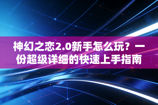 神幻之恋2.0新手怎么玩？一份超级详细的快速上手指南来了！