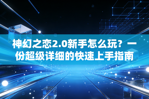 神幻之恋2.0新手怎么玩？一份超级详细的快速上手指南来了！