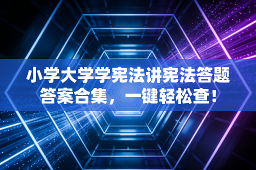 小学大学学宪法讲宪法答题答案合集，一键轻松查！