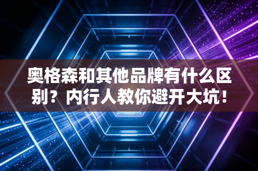 奥格森和其他品牌有什么区别？内行人教你避开大坑！