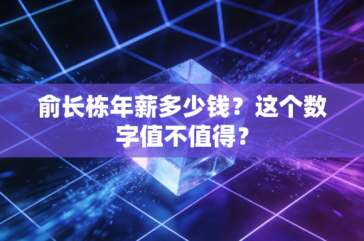 俞长栋年薪多少钱？这个数字值不值得？