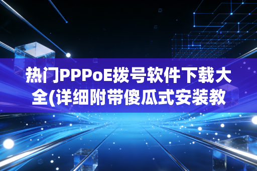 热门PPPoE拨号软件下载大全(详细附带傻瓜式安装教程)