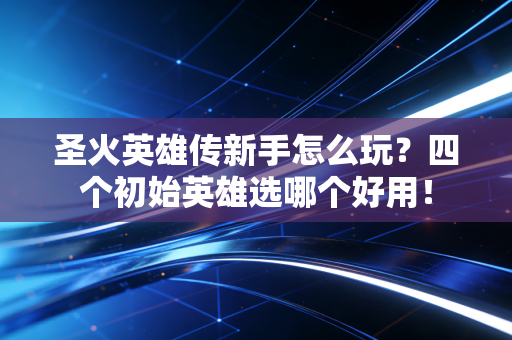 圣火英雄传新手怎么玩？四个初始英雄选哪个好用！