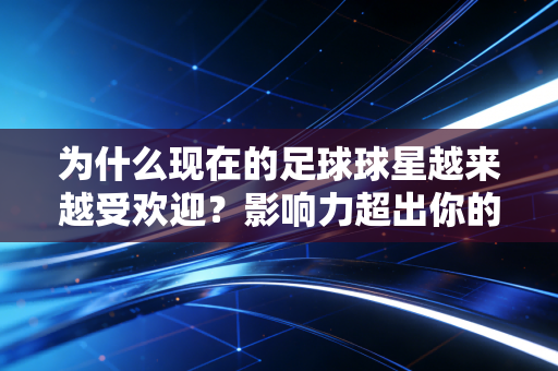 为什么现在的足球球星越来越受欢迎？影响力超出你的想象！