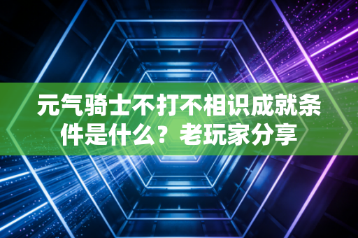 元气骑士不打不相识成就条件是什么？老玩家分享