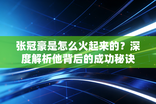 张冠豪是怎么火起来的？深度解析他背后的成功秘诀