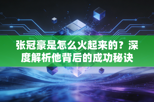 张冠豪是怎么火起来的？深度解析他背后的成功秘诀