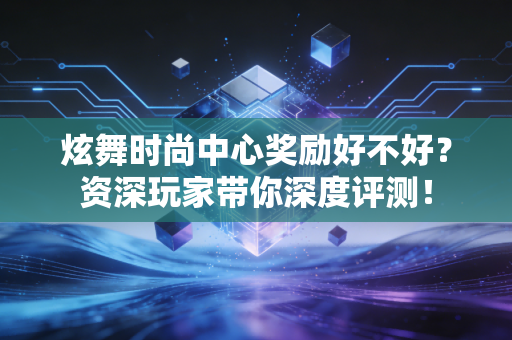 炫舞时尚中心奖励好不好？资深玩家带你深度评测！