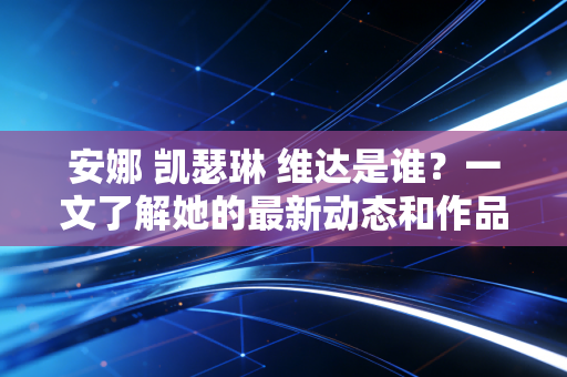 安娜 凯瑟琳 维达是谁？一文了解她的最新动态和作品！