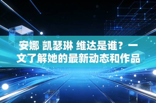安娜 凯瑟琳 维达是谁？一文了解她的最新动态和作品！