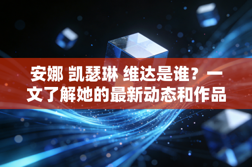 安娜 凯瑟琳 维达是谁？一文了解她的最新动态和作品！