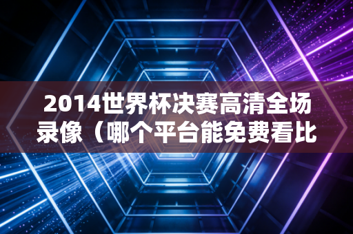 2014世界杯决赛高清全场录像（哪个平台能免费看比赛重播）