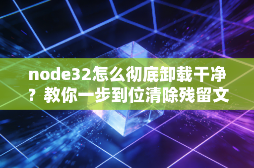 node32怎么彻底卸载干净？教你一步到位清除残留文件