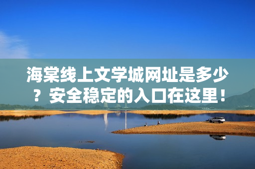海棠线上文学城网址是多少？安全稳定的入口在这里！