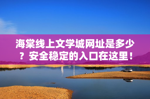 海棠线上文学城网址是多少？安全稳定的入口在这里！