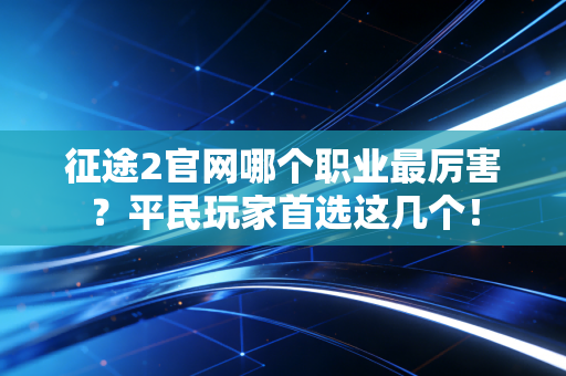 征途2官网哪个职业最厉害?平民玩家首选这几个!