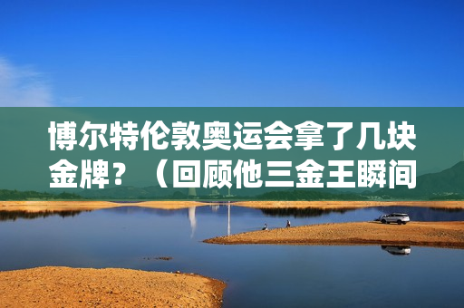 博尔特伦敦奥运会拿了几块金牌？（回顾他三金王瞬间）