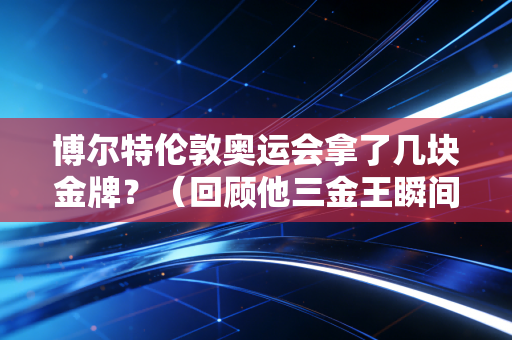博尔特伦敦奥运会拿了几块金牌？（回顾他三金王瞬间）