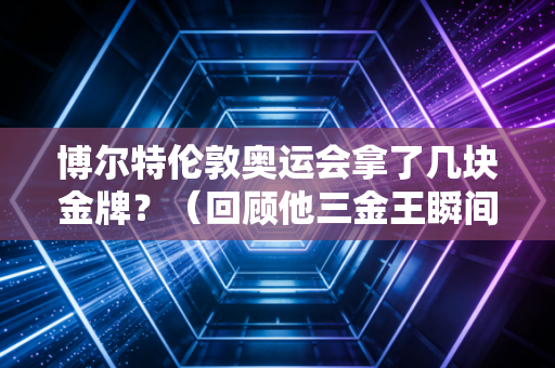 博尔特伦敦奥运会拿了几块金牌？（回顾他三金王瞬间）