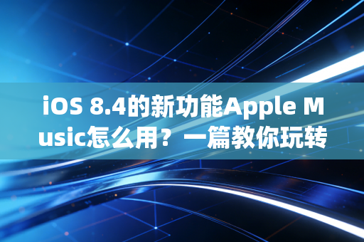iOS 8.4的新功能Apple Music怎么用?一篇教你玩转音乐!