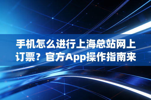 手机怎么进行上海总站网上订票？官方App操作指南来了！