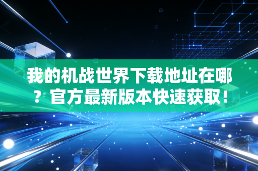 我的机战世界下载地址在哪？官方最新版本快速获取！