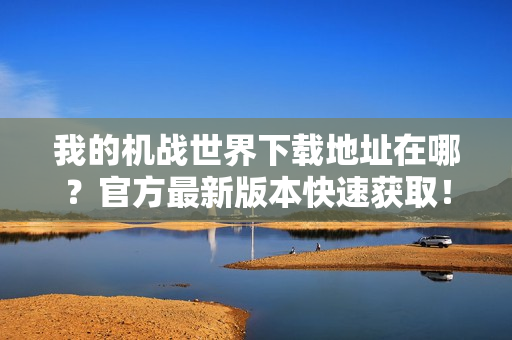 我的机战世界下载地址在哪？官方最新版本快速获取！