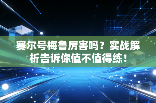 赛尔号梅鲁厉害吗？实战解析告诉你值不值得练！