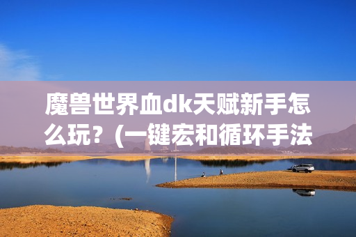 魔兽世界血dk天赋新手怎么玩？(一键宏和循环手法教学)