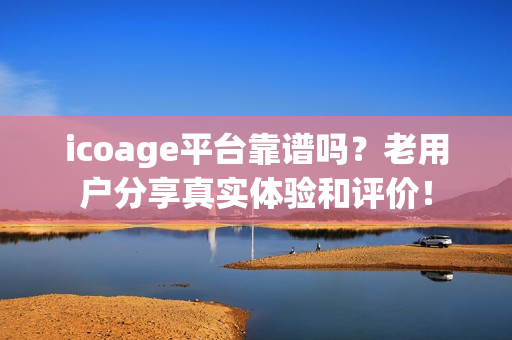 icoage平台靠谱吗？老用户分享真实体验和评价！