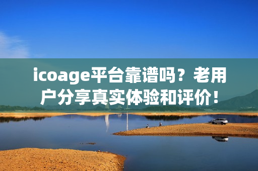 icoage平台靠谱吗？老用户分享真实体验和评价！