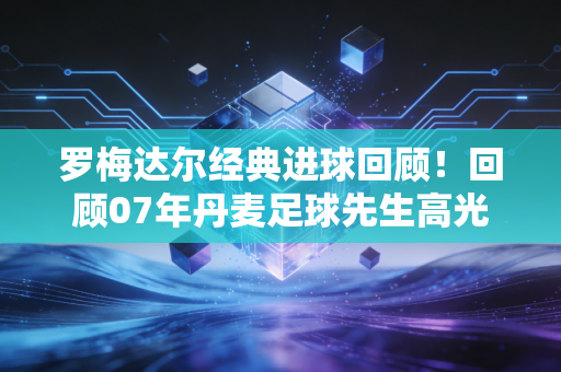 罗梅达尔经典进球回顾！回顾07年丹麦足球先生高光时刻！