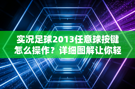 实况足球2013任意球按键怎么操作？详细图解让你轻松上手！