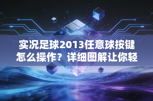 实况足球2013任意球按键怎么操作？详细图解让你轻松上手！