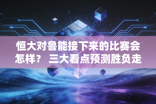 恒大对鲁能接下来的比赛会怎样？ 三大看点预测胜负走势很关键