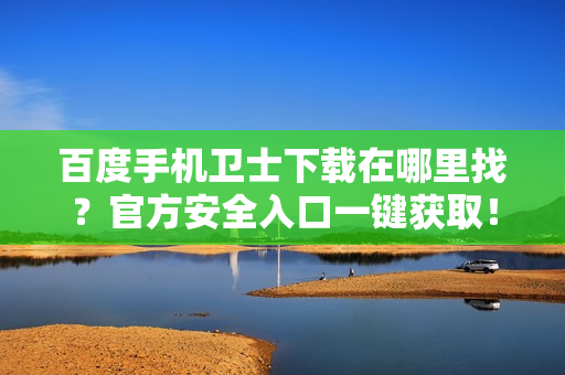 百度手机卫士下载在哪里找？官方安全入口一键获取！