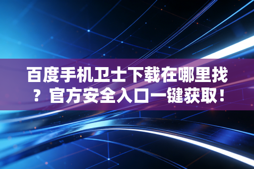 百度手机卫士下载在哪里找？官方安全入口一键获取！