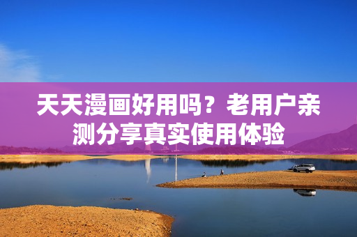 天天漫画好用吗？老用户亲测分享真实使用体验