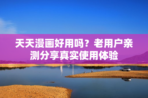 天天漫画好用吗？老用户亲测分享真实使用体验
