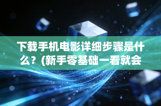 下载手机电影详细步骤是什么？(新手零基础一看就会的教程)