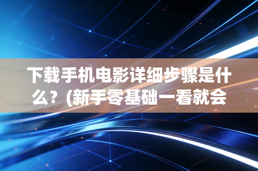 下载手机电影详细步骤是什么？(新手零基础一看就会的教程)