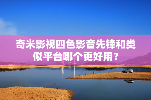 奇米影视四色影音先锋和类似平台哪个更好用？
