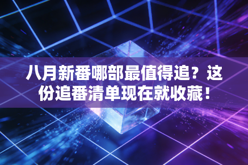 八月新番哪部最值得追？这份追番清单现在就收藏！
