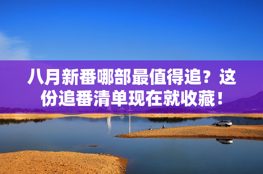 八月新番哪部最值得追？这份追番清单现在就收藏！