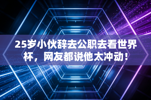 25岁小伙辞去公职去看世界杯，网友都说他太冲动！