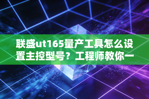 联盛ut165量产工具怎么设置主控型号？工程师教你一键搞定！